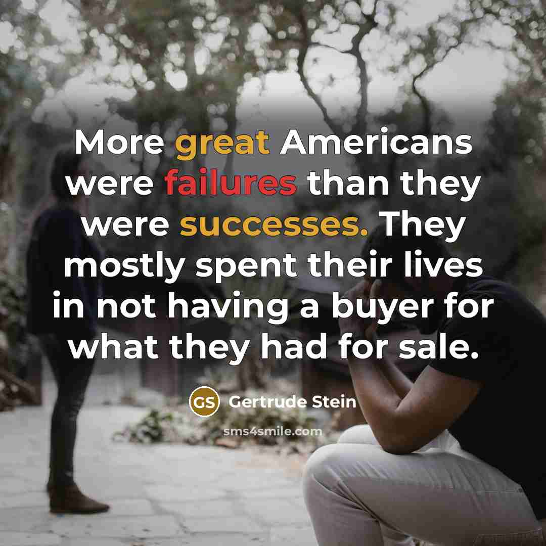 “More great Americans were failures than they were successes. They mostly spent their lives in not having a buyer for what they had for sale.” quote by Gertrude Stein
