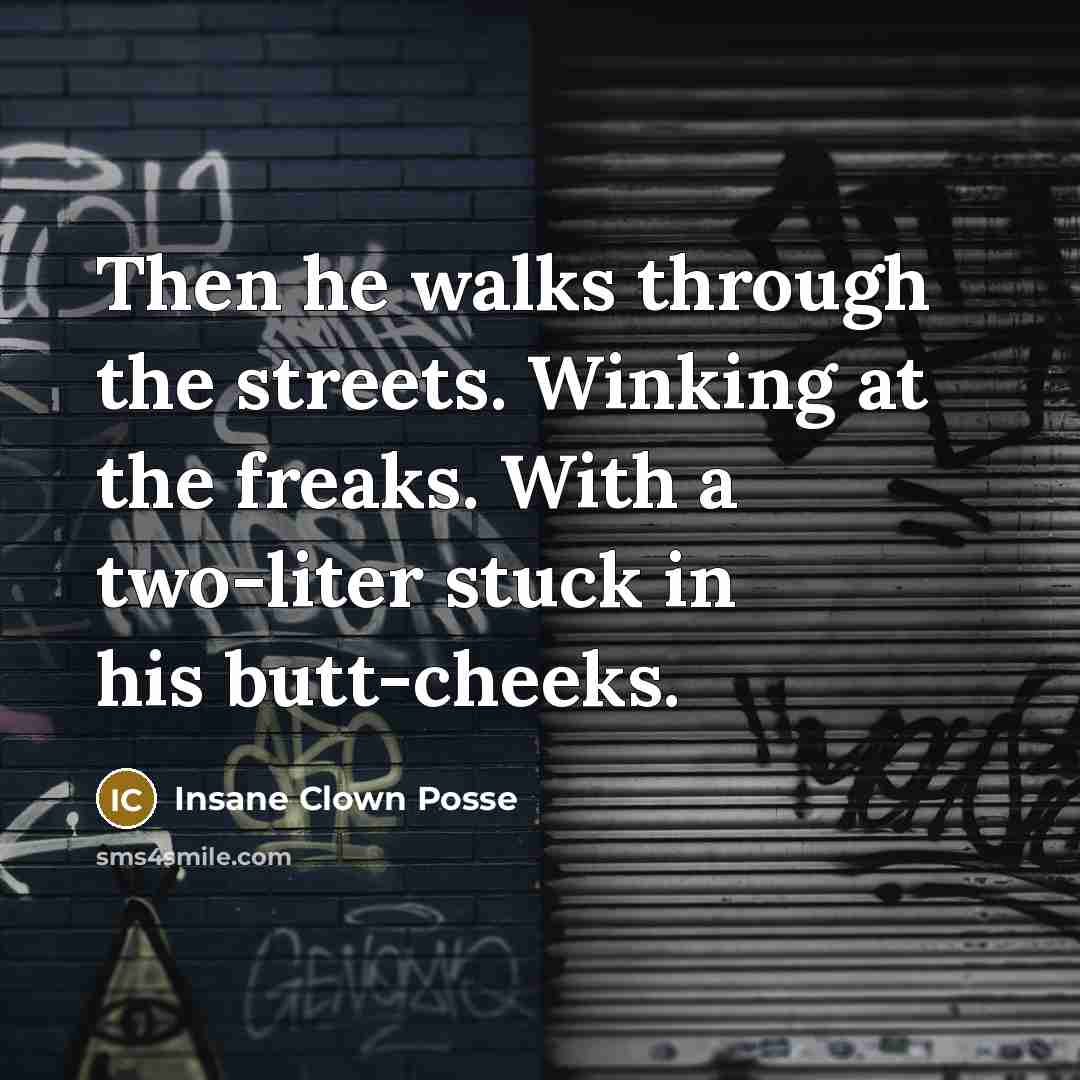 “Then he walks through the streets. Winking at the freaks. With a two-liter stuck in his butt-cheeks.” quote by Insane Clown Posse