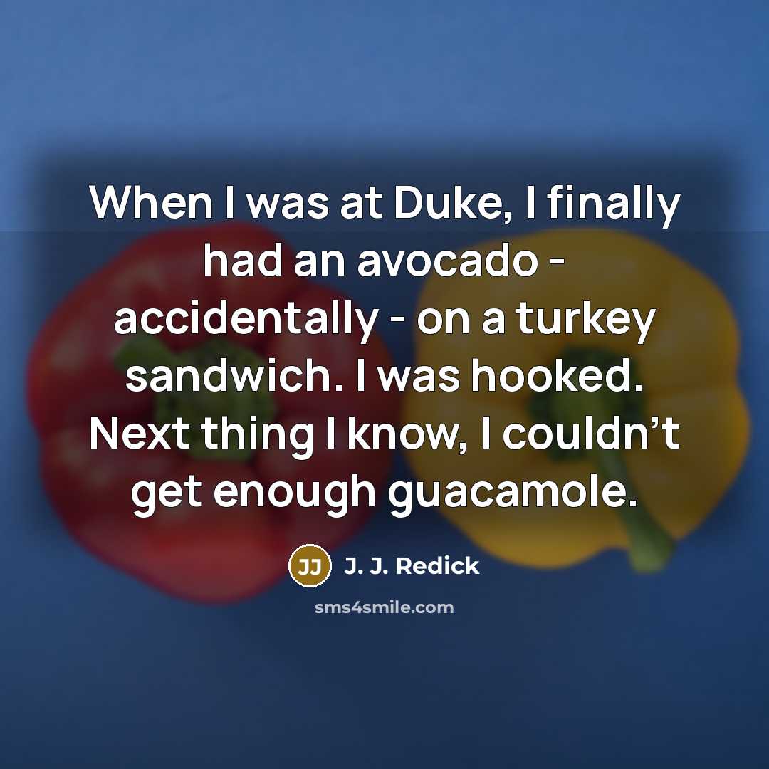 “When I was at Duke, I finally had an avocado - accidentally - on a turkey sandwich. I was hooked. Next thing I know, I couldn't get enough guacamole.” quote by J. J. Redick