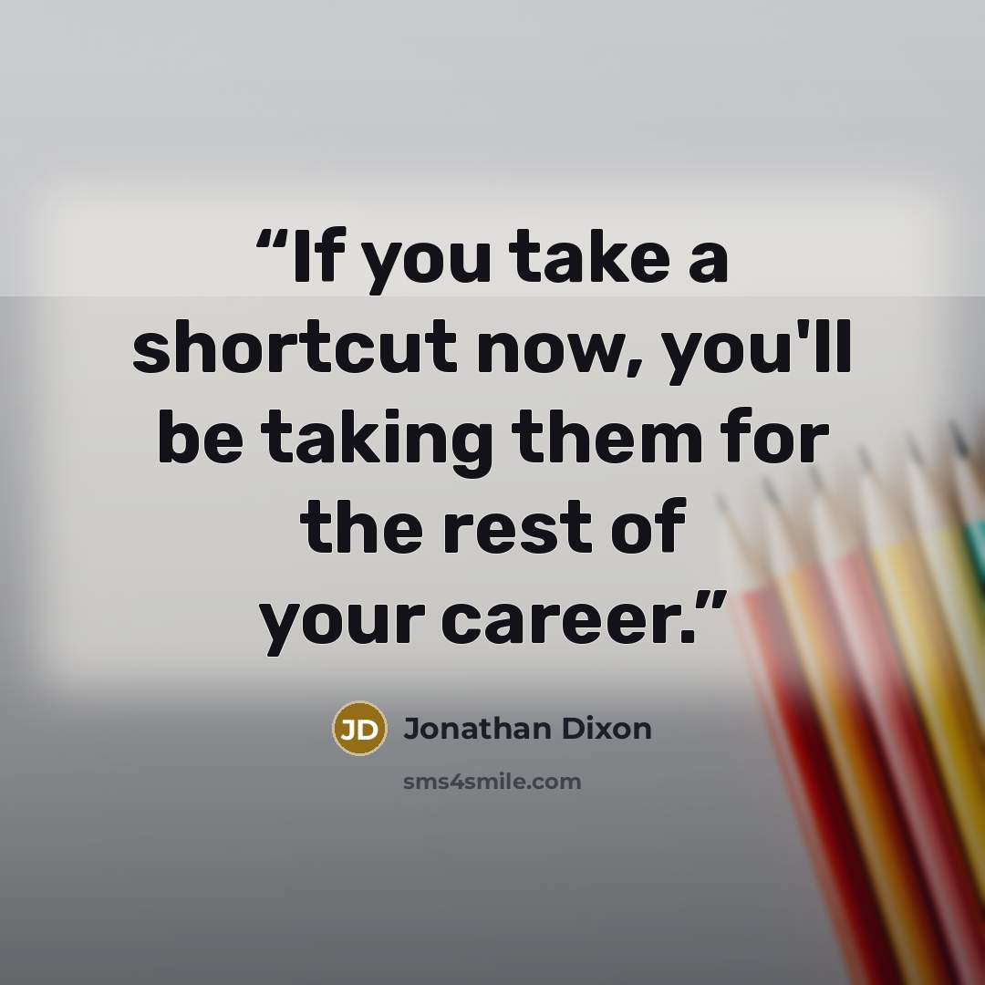 “If you take a shortcut now, you'll be taking them for the rest of your career.” quote by Jonathan Dixon