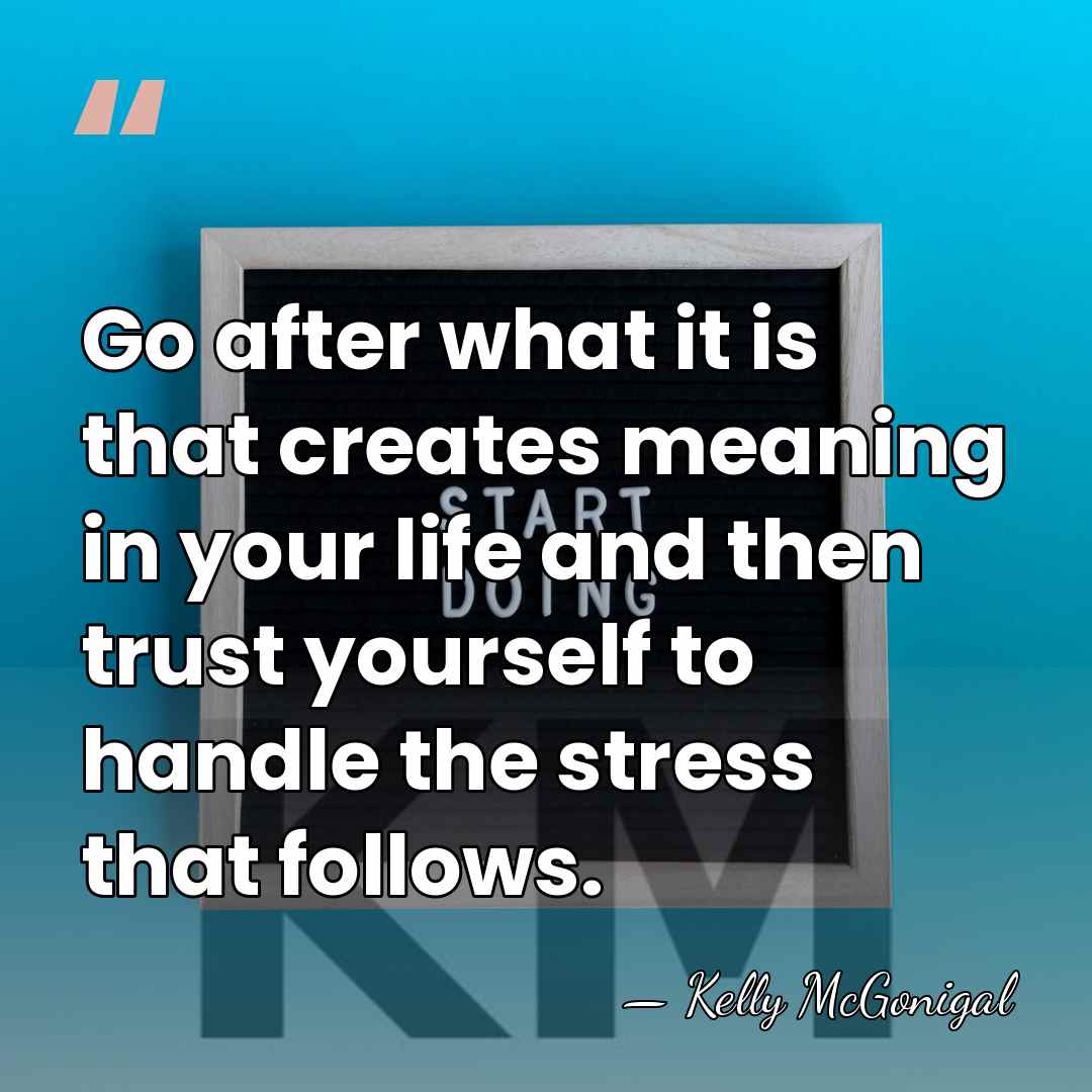 Go after what it is that creates meaning in your life and&hellip; - Kelly McGonigal