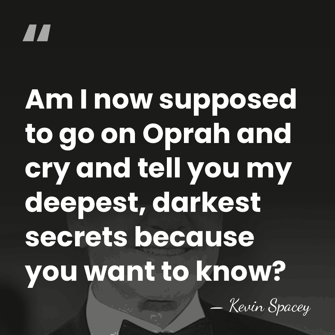 Am I now supposed to go on Oprah and cry and tell&hellip; - Kevin Spacey