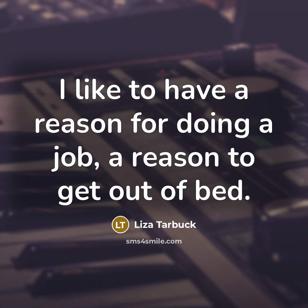 “I like to have a reason for doing a job,…” quote by Liza Tarbuck