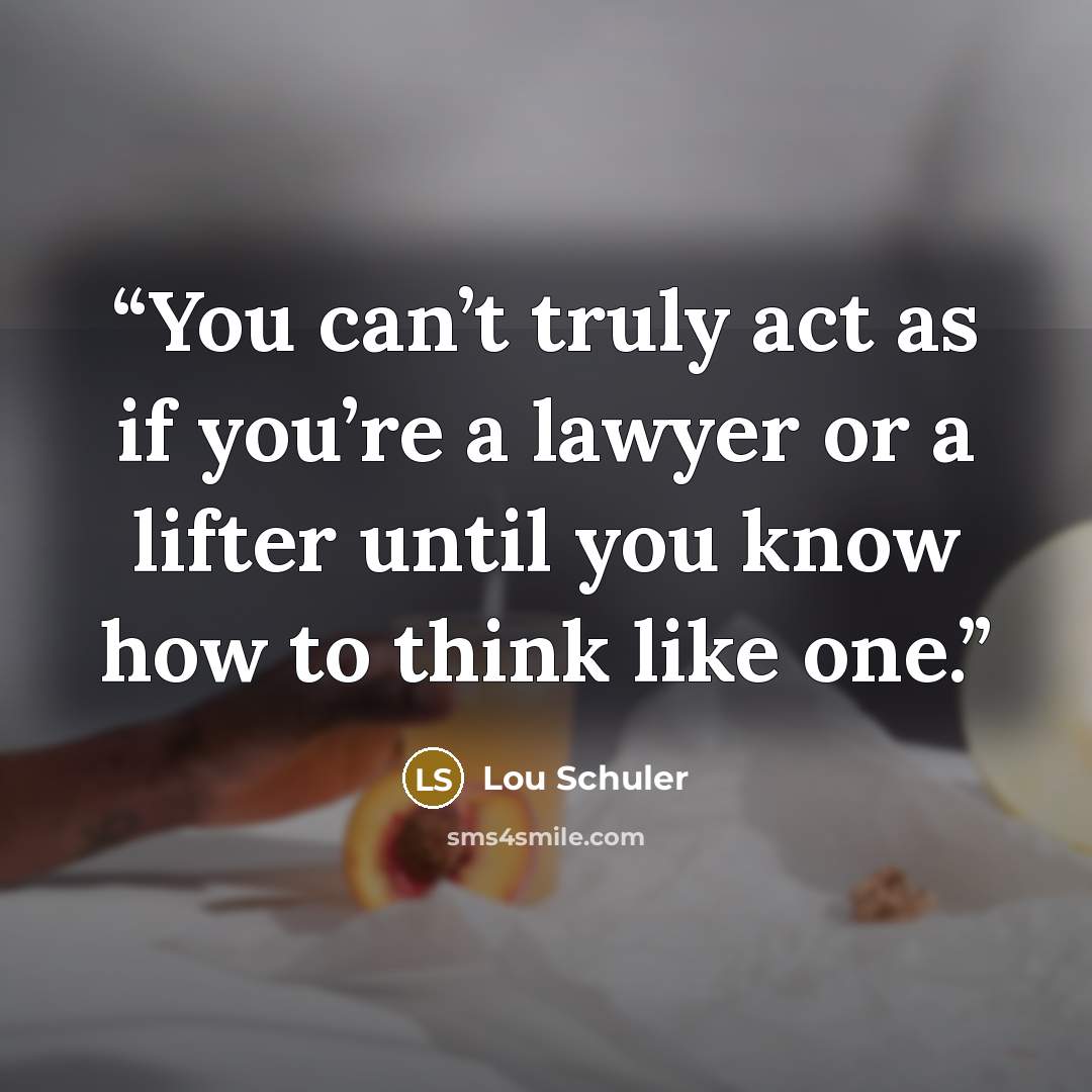 “You can’t truly act as if you’re a lawyer or a lifter until you know how to think like one.” quote by Lou Schuler