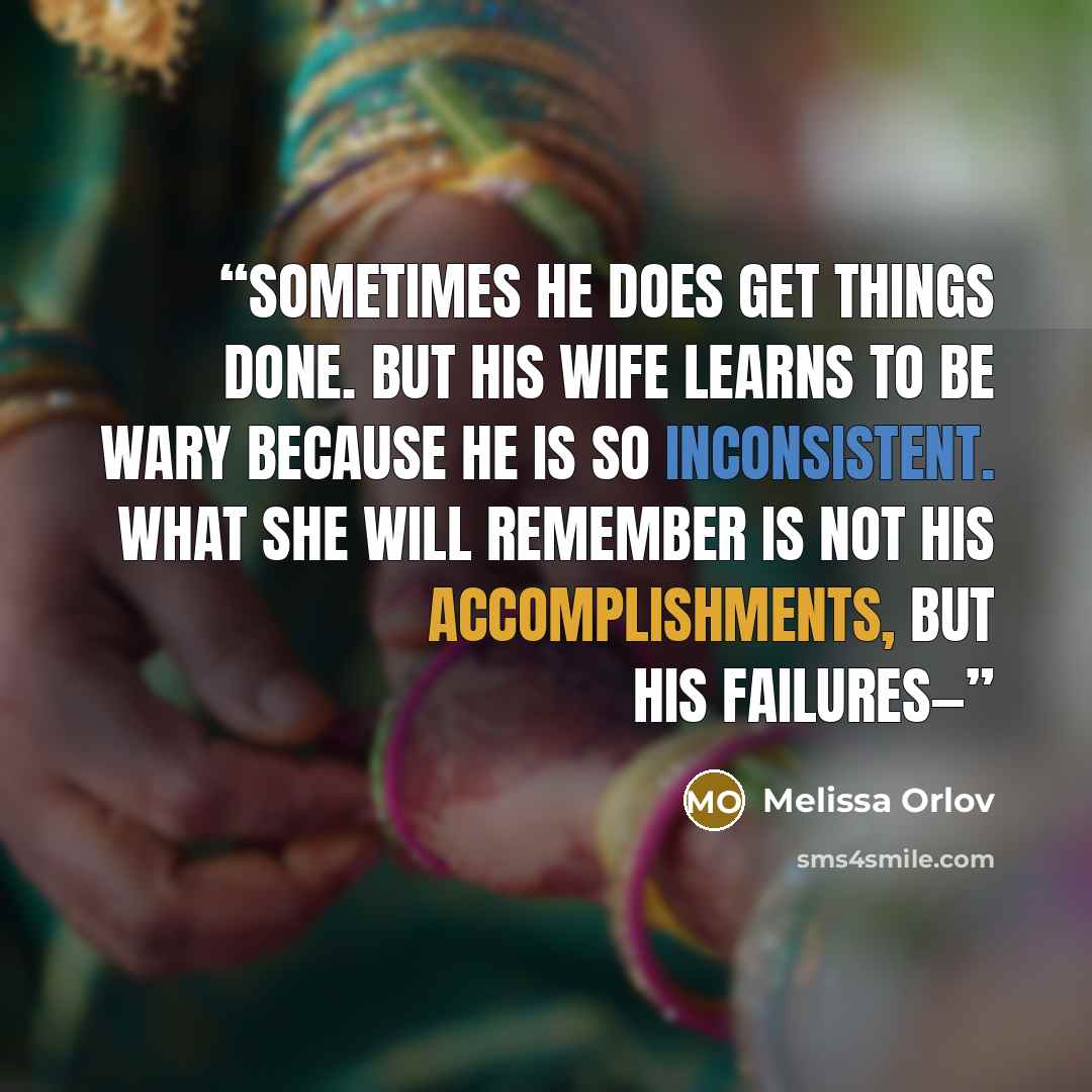 “Sometimes he does get things done. But his wife learns to be wary because he is so inconsistent. What she will remember is not his accomplishments, but his failures—” quote by Melissa Orlov