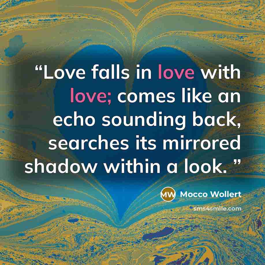 “Love falls in love with love; comes like an echo sounding back, searches its mirrored shadow within a look.” quote by Mocco Wollert