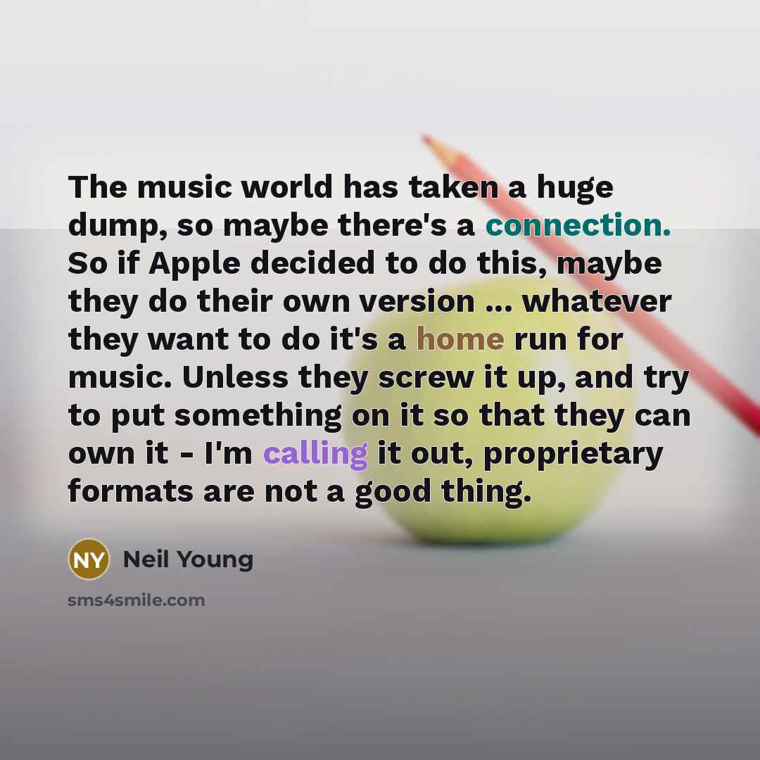 “The music world has taken a huge dump, so maybe there's a connection. So if Apple decided to do this, maybe they do their own version ... whatever they want to do it's a home run for music. Unless they screw it up, and try to put something on it so that they can own it - I'm calling it out…” quote by Neil Young