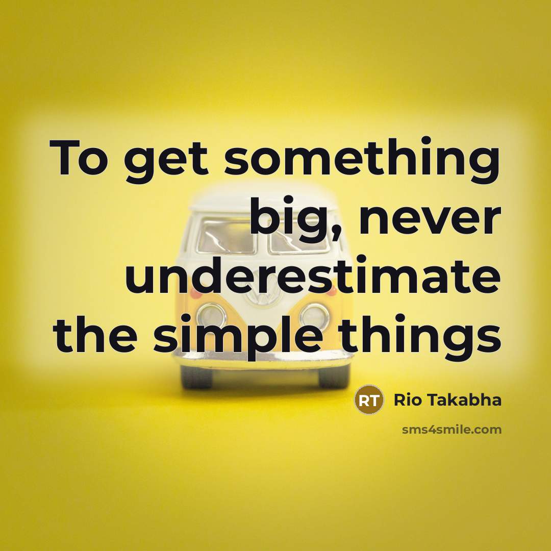 “To get something big, never underestimate the simple things…” quote by Rio Takabha