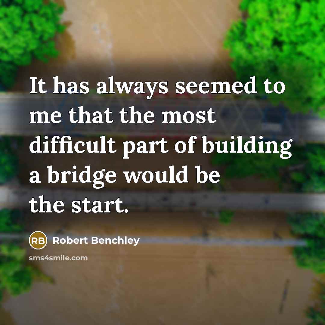 “It has always seemed to me that the most difficult part of building a bridge would be the start.” quote by Robert Benchley