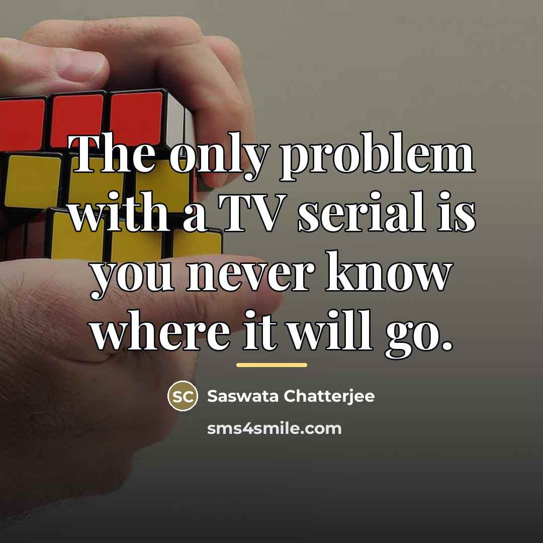 “The only problem with a TV serial is you never…” quote by Saswata Chatterjee