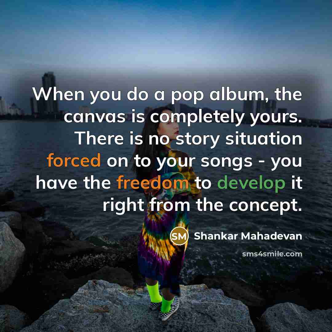 “When you do a pop album, the canvas is completely yours. There is no story situation forced on to your songs - you have the freedom to develop it right from the concept.” quote by Shankar Mahadevan