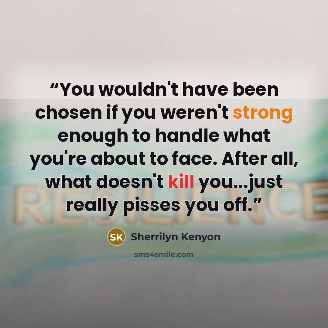 “You wouldn't have been chosen if you weren't strong enough to handle what you're about to face. After all, what doesn't kill you...just really pisses you off.” quote by Sherrilyn Kenyon