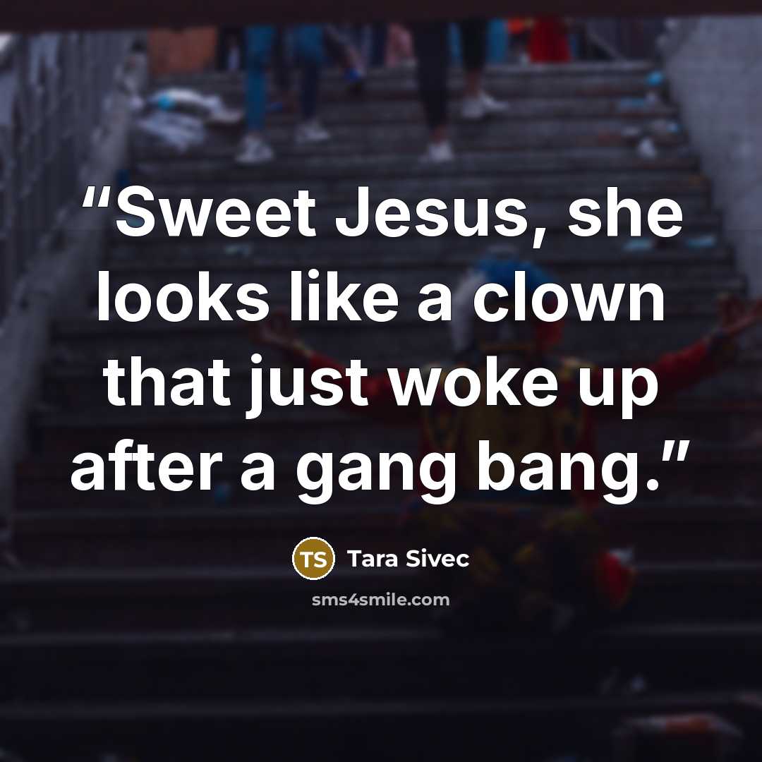 “Sweet Jesus, she looks like a clown that just woke up after a gang bang.” quote by Tara Sivec