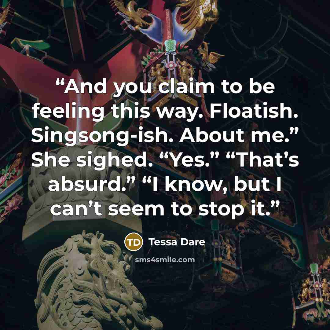 “And you claim to be feeling this way. Floatish. Singsong-ish. About me.” She sighed. “Yes.” “That’s absurd.” “I know, but I can’t seem to stop it.” quote by Tessa Dare