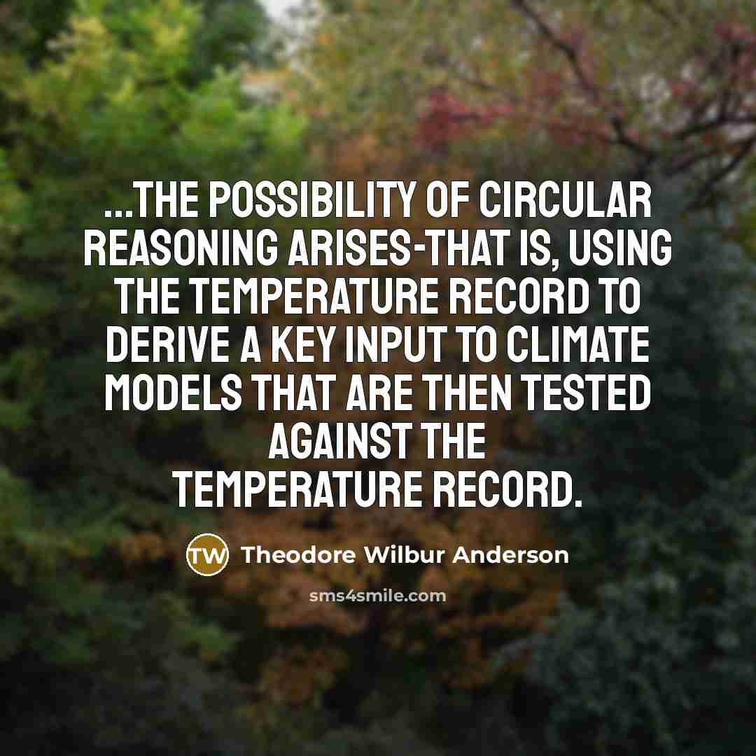 “...the possibility of circular reasoning arises-that is, using the temperature record to derive a key input to climate models that are then tested against the temperature record.” quote by Theodore Wilbur Anderson