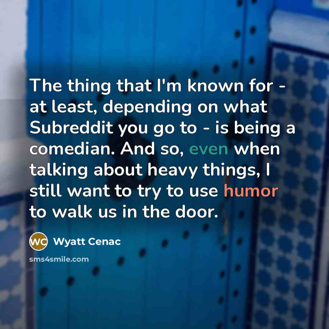 “The thing that I'm known for - at least, depending on what Subreddit you go to - is being a comedian. And so, even when talking about heavy things, I still want to try to use humor to walk us in the door.” quote by Wyatt Cenac
