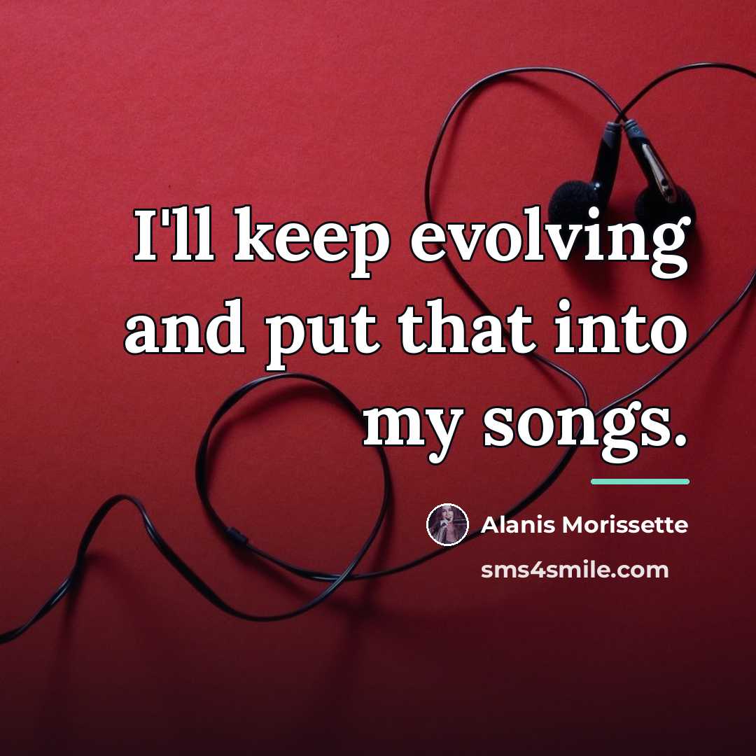 “I'll keep evolving and put that into my songs.…” quote by Alanis Morissette