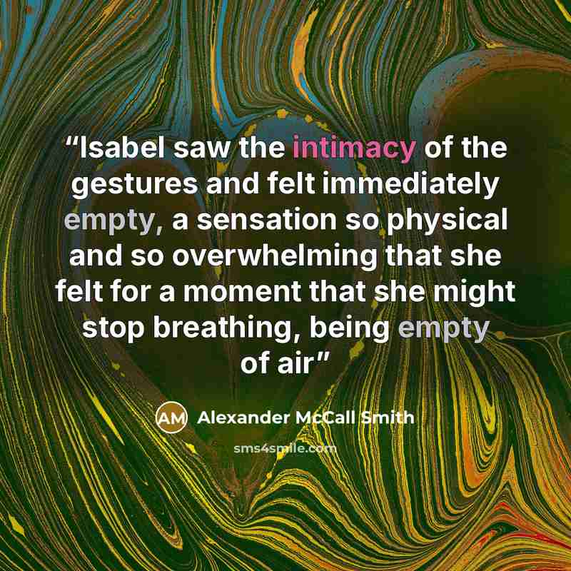 “Isabel saw the intimacy of the gestures and felt immediately empty, a sensation so physical and so overwhelming that she felt for a moment that she might stop breathing, being empty of air” quote by Alexander McCall Smith