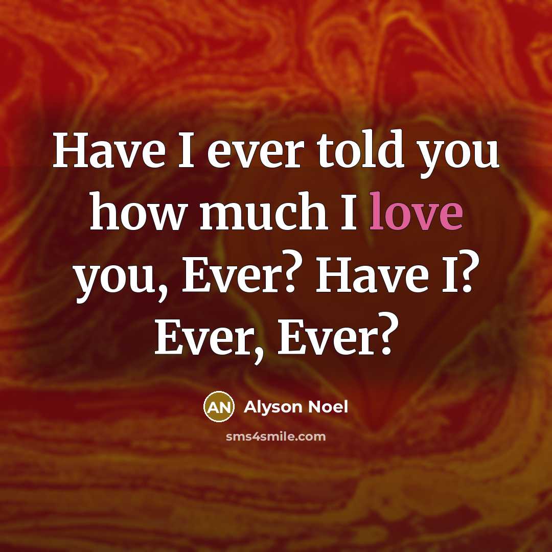 “Have I ever told you how much I love you,…” quote by Alyson Noel