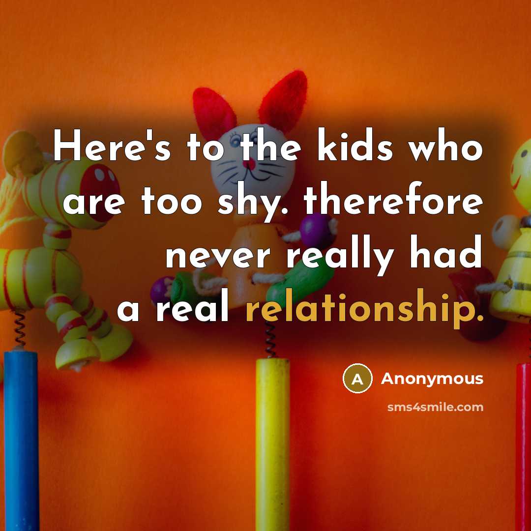 “Here's to the kids who are too shy. therefore never…” quote by Anonymous