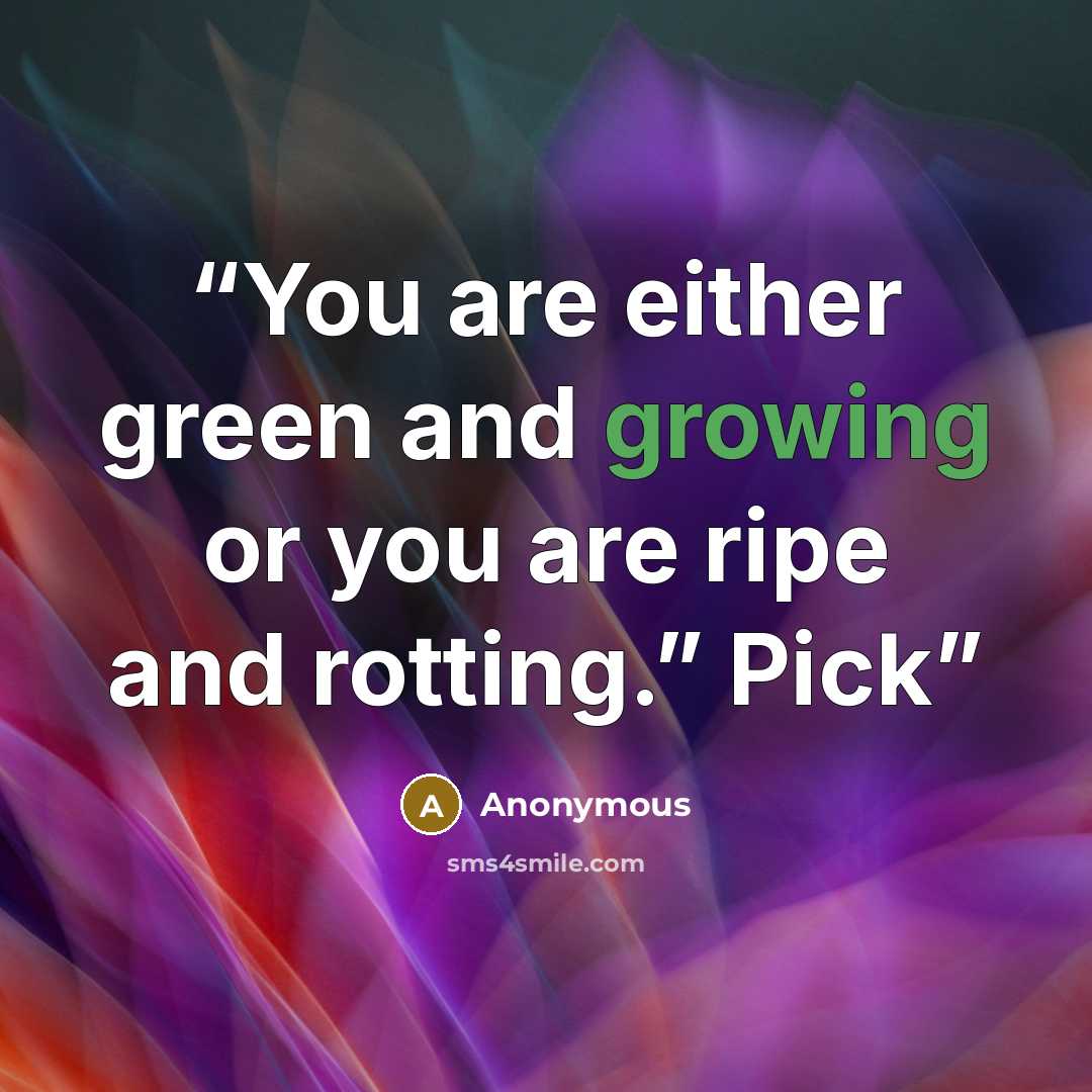 “You are either green and growing or you are ripe and rotting.” Pick” quote by Anonymous