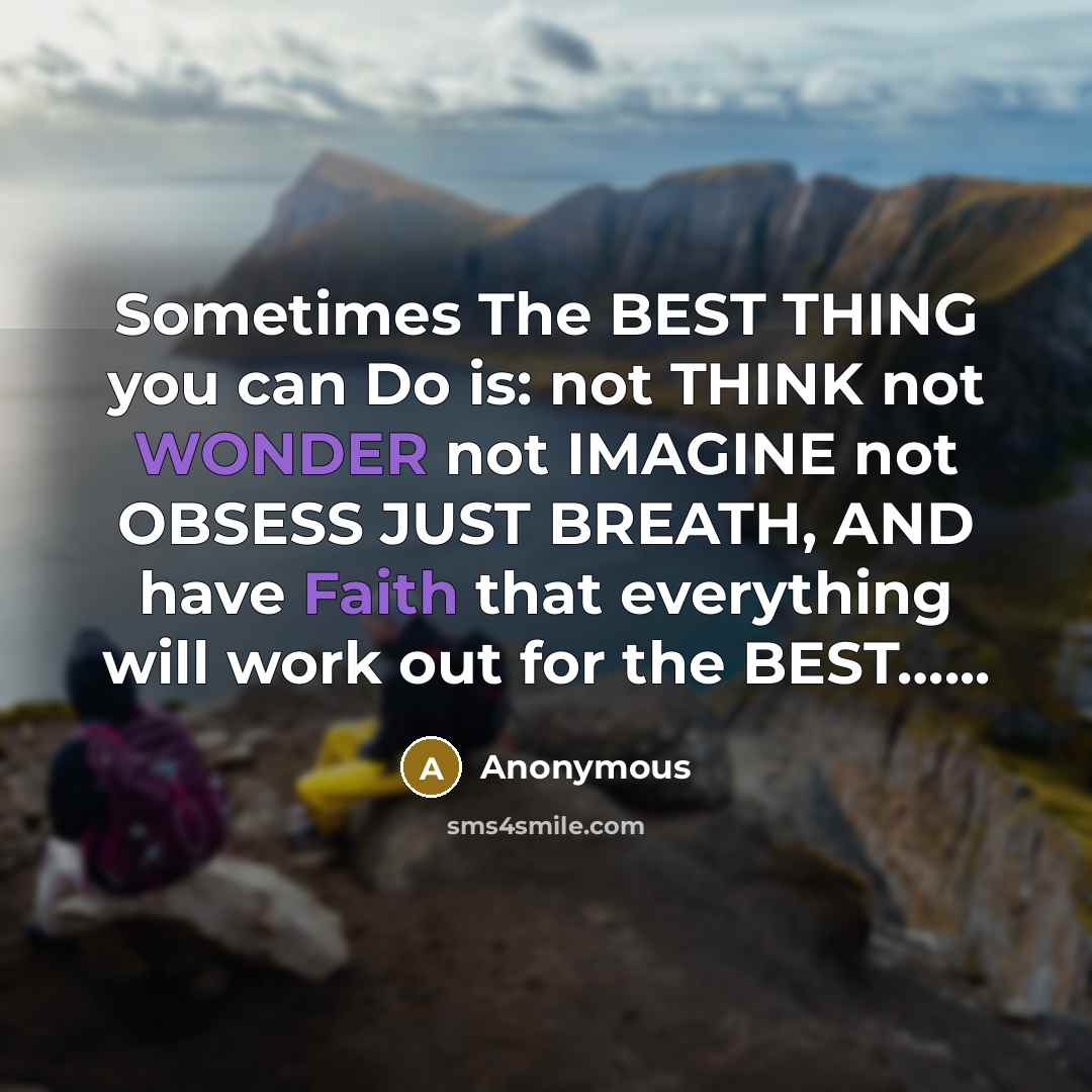 “Sometimes The BEST THING you can Do is: not THINK not WONDER not IMAGINE not OBSESS JUST BREATH, AND have Faith that everything will work out for the BEST…...” quote by Anonymous