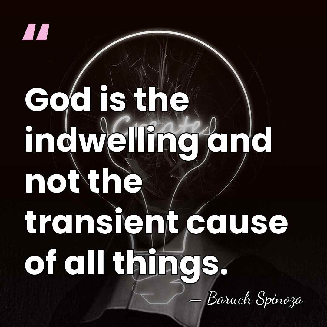 God is the indwelling and not the transient cause of all things. - Baruch Spinoza