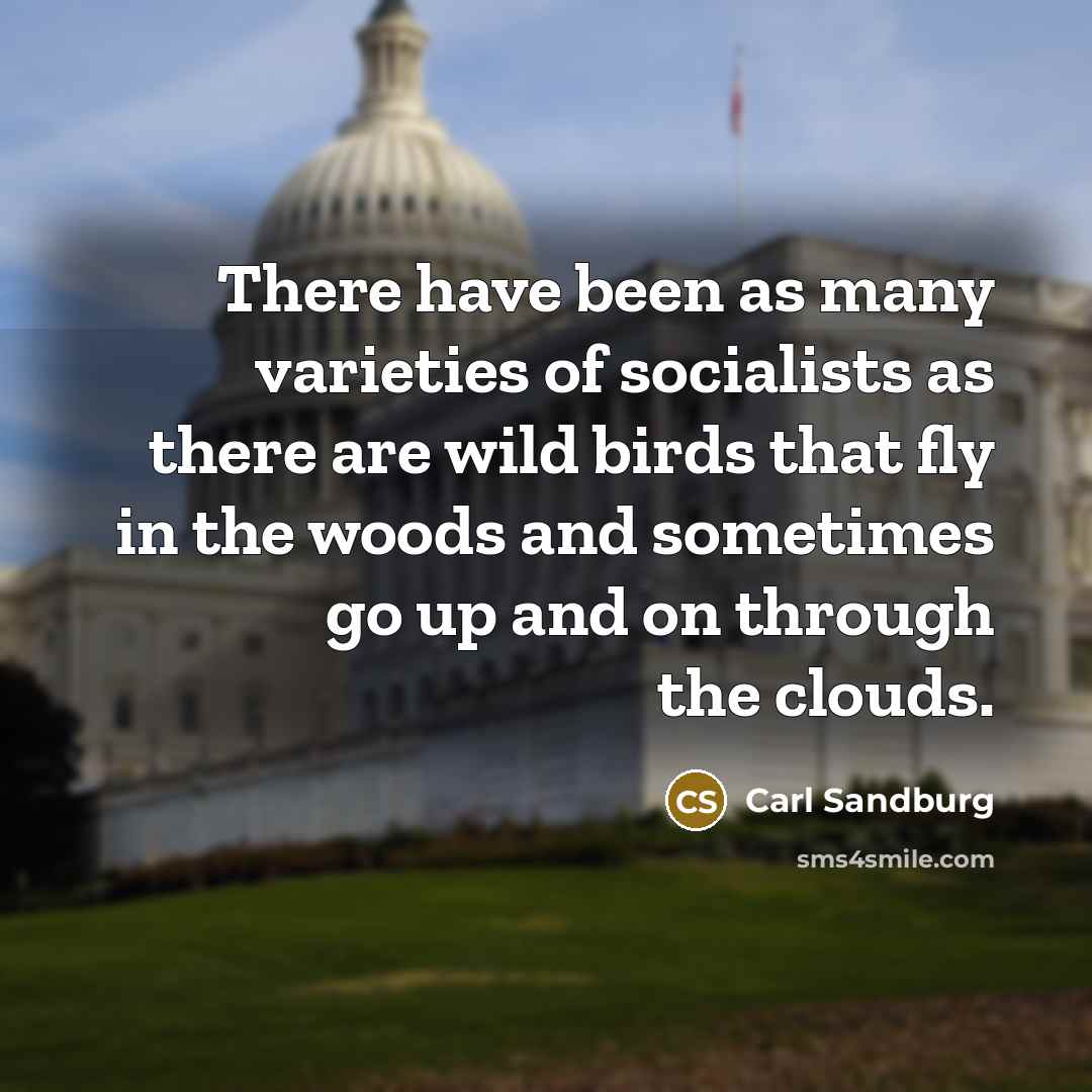 “There have been as many varieties of socialists as there are wild birds that fly in the woods and sometimes go up and on through the clouds.” quote by Carl Sandburg