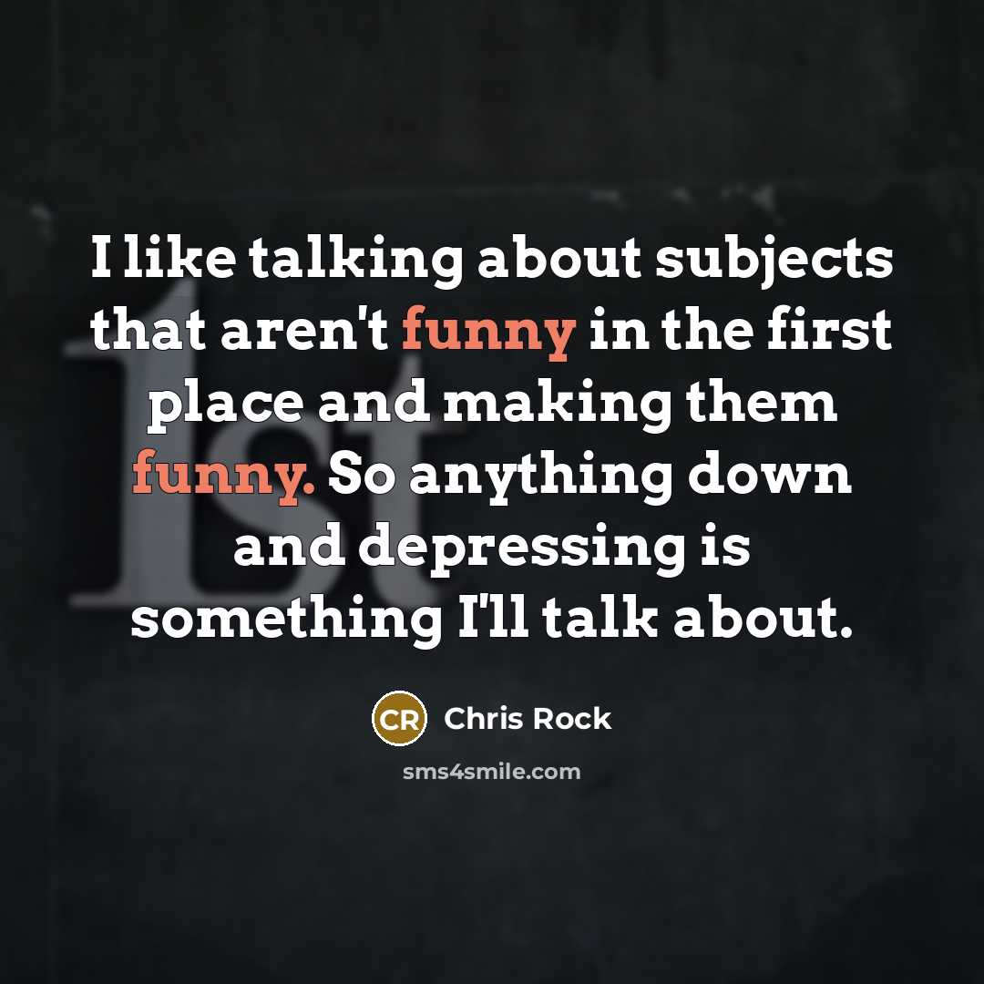 “I like talking about subjects that aren't funny in the first place and making them funny. So anything down and depressing is something I'll talk about.” quote by Chris Rock
