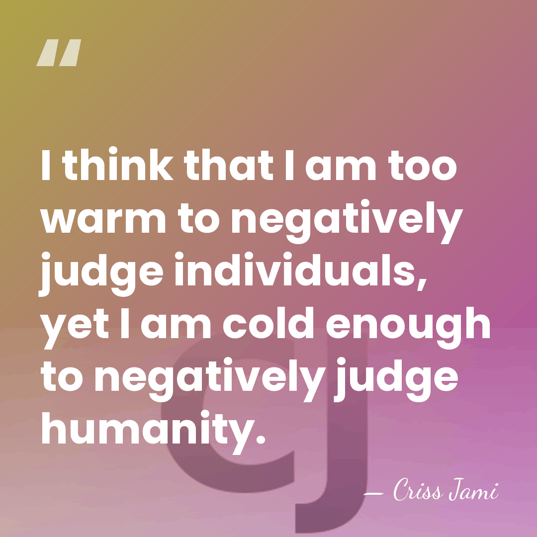 I think that I am too warm to negatively judge individuals, yet&hellip; - Criss Jami