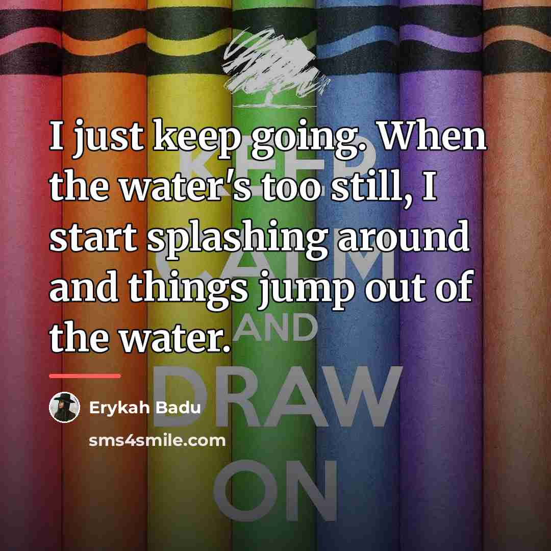 “I just keep going. When the water's too still, I…” quote by Erykah Badu