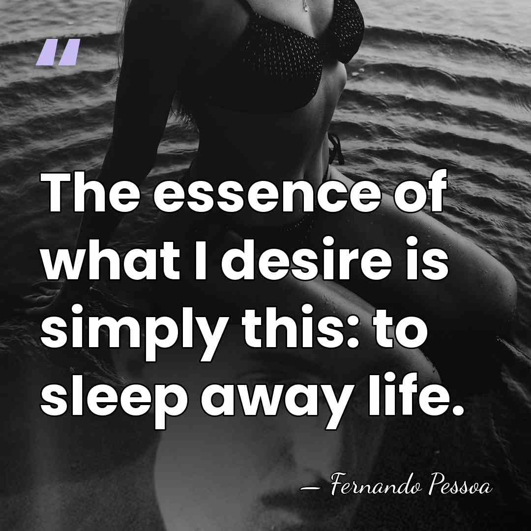The essence of what I desire is simply this: to sleep away&hellip; - Fernando Pessoa