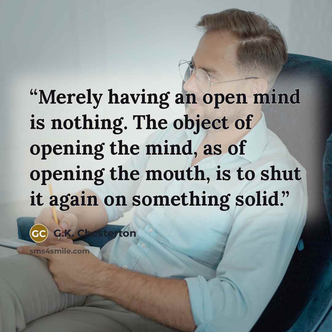 “Merely having an open mind is nothing. The object of opening the mind, as of opening the mouth, is to shut it again on something solid.” quote by G.K. Chesterton