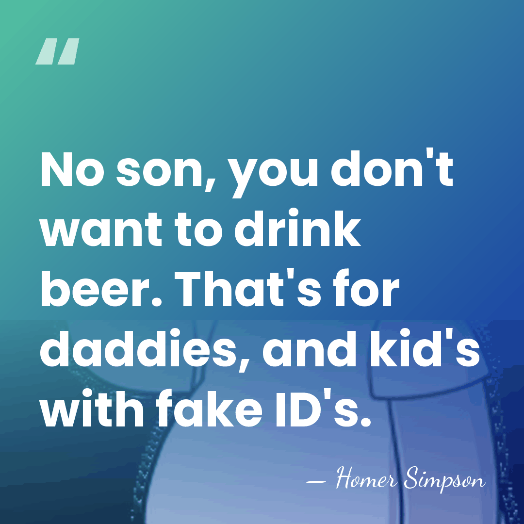 No son, you don't want to drink beer. That's for daddies, and&hellip; - Homer Simpson