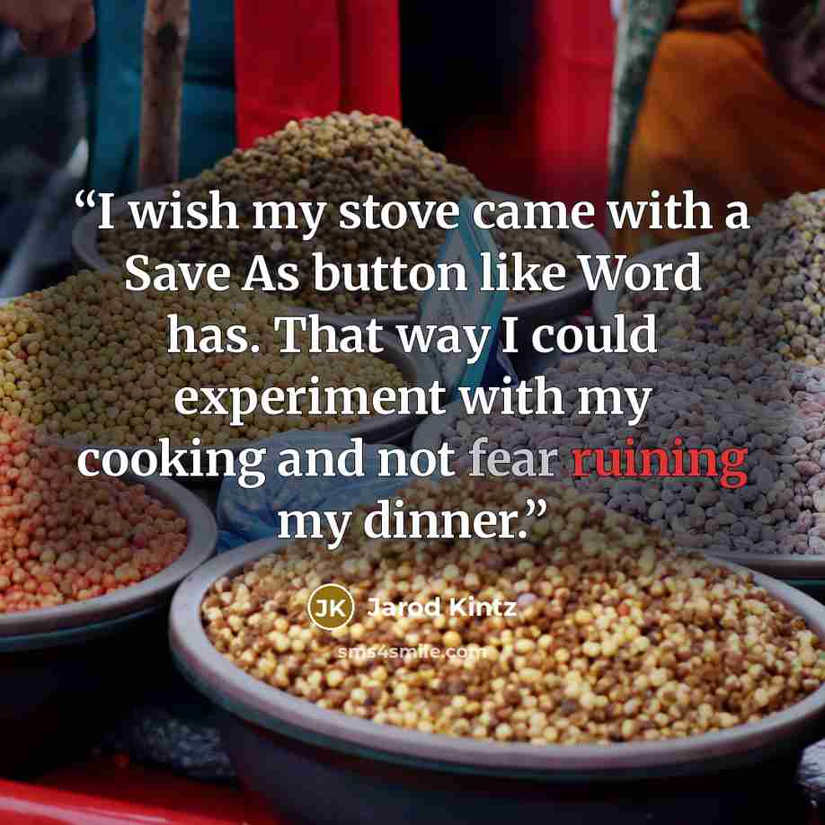 “I wish my stove came with a Save As button like Word has. That way I could experiment with my cooking and not fear ruining my dinner.” quote by Jarod Kintz