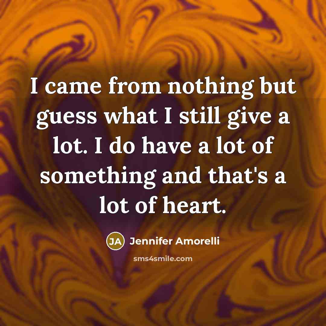 “I came from nothing but guess what I still give a lot. I do have a lot of something and that's a lot of heart.” quote by Jennifer Amorelli