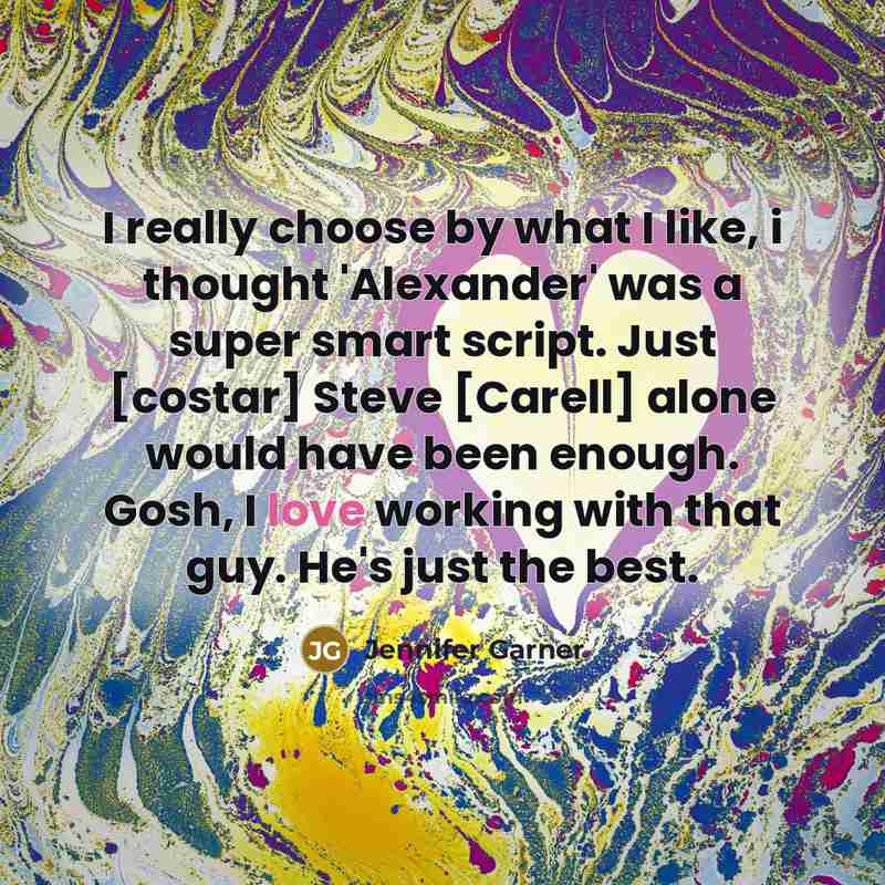 “I really choose by what I like, i thought 'Alexander' was a super smart script. Just [costar] Steve [Carell] alone would have been enough. Gosh, I love working with that guy. He's just the best.” quote by Jennifer Garner