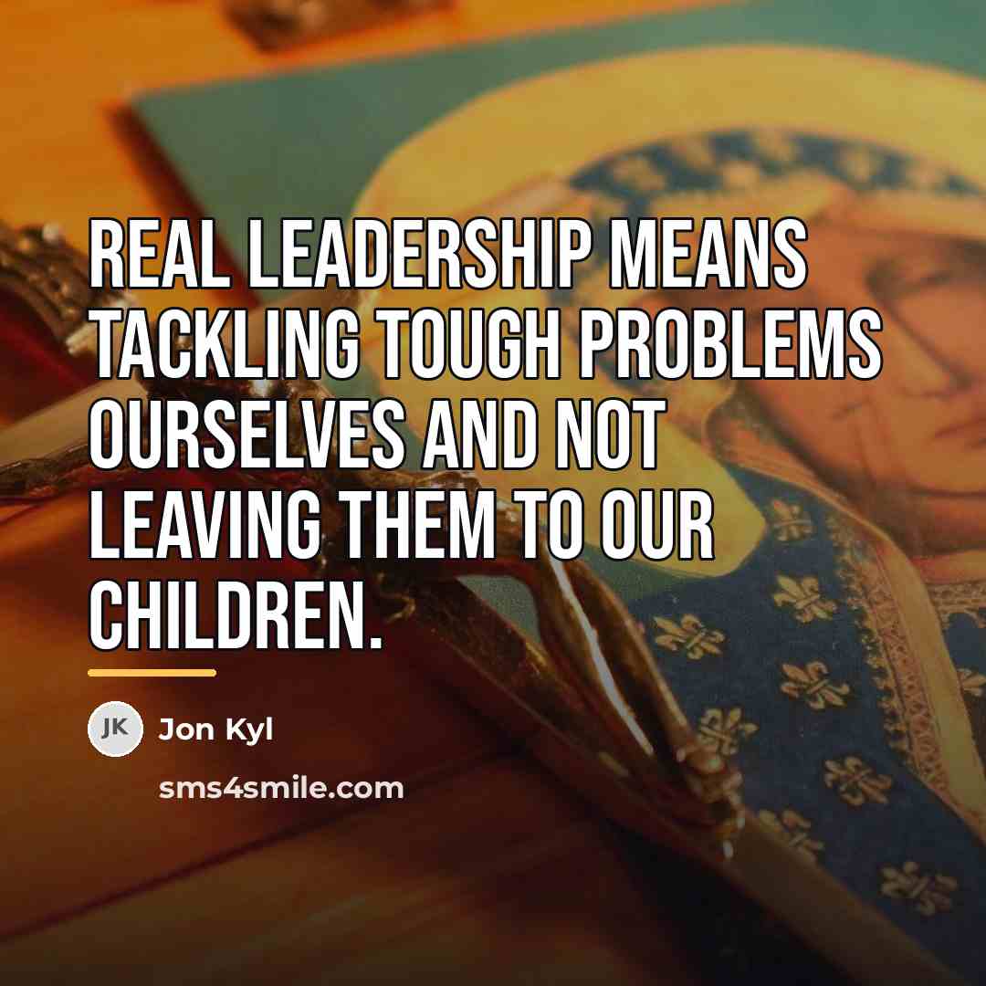 “Real leadership means tackling tough problems ourselves and not leaving…” quote by Jon Kyl