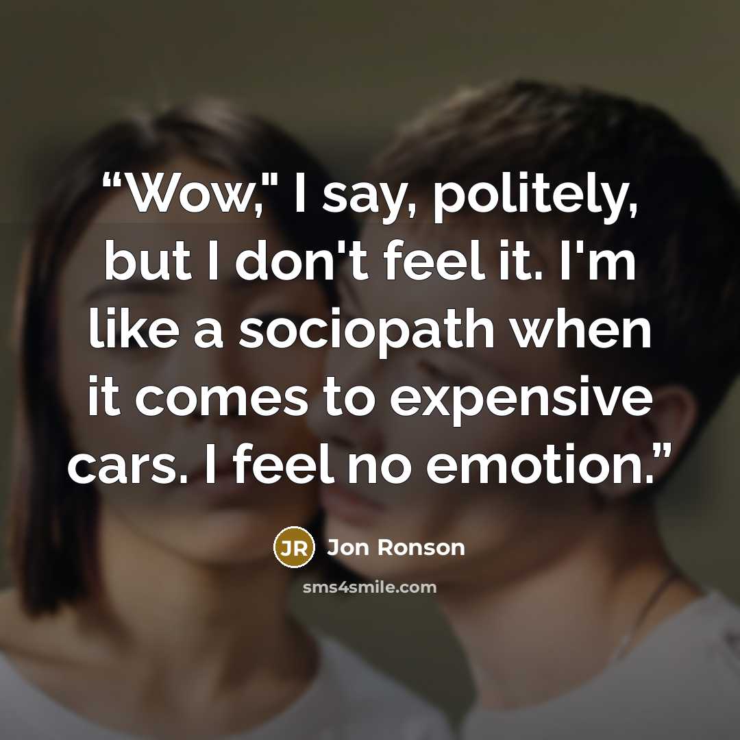 “Wow," I say, politely, but I don't feel it. I'm like a sociopath when it comes to expensive cars. I feel no emotion.” quote by Jon Ronson