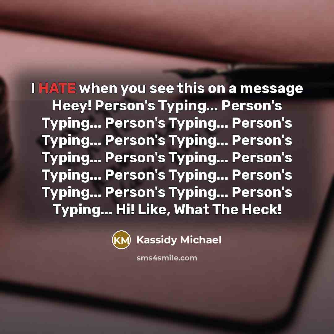 “I HATE when you see this on a message Heey! Person's Typing... Person's Typing... Person's Typing... Person's Typing... Person's Typing... Person's Typing... Person's Typing... Person's Typing... Person's Typing... Person's Typing... Person's Typing... Person's Typing... Hi! Like, What The Heck!” quote by Kassidy Michael