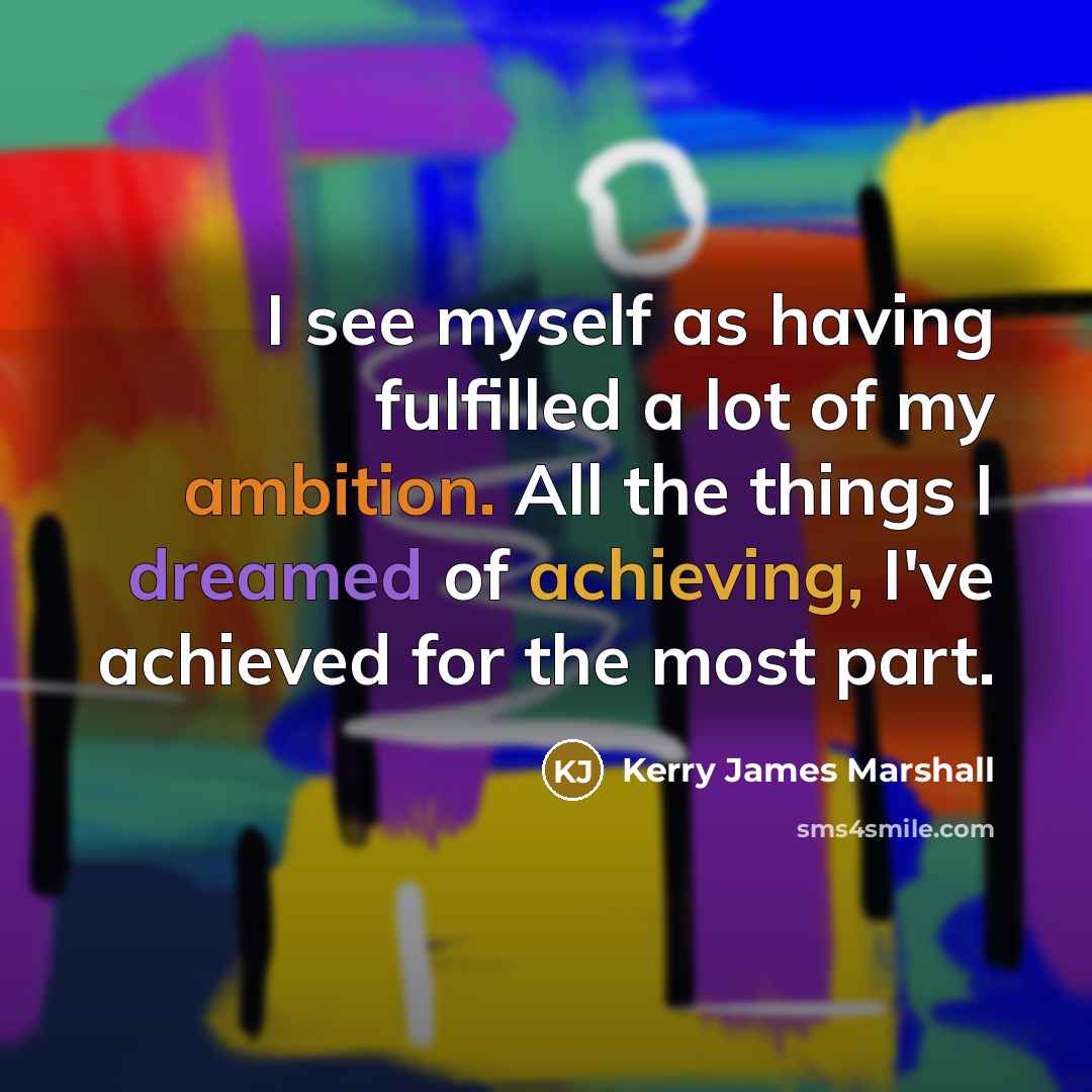 “I see myself as having fulfilled a lot of my ambition. All the things I dreamed of achieving, I've achieved for the most part.” quote by Kerry James Marshall