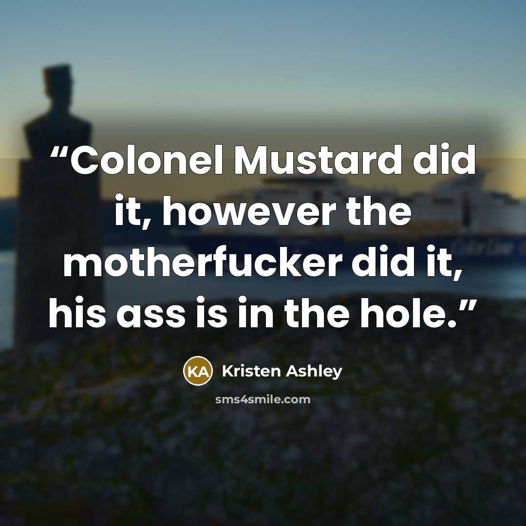 “Colonel Mustard did it, however the motherfucker did it, his ass is in the hole.” quote by Kristen Ashley