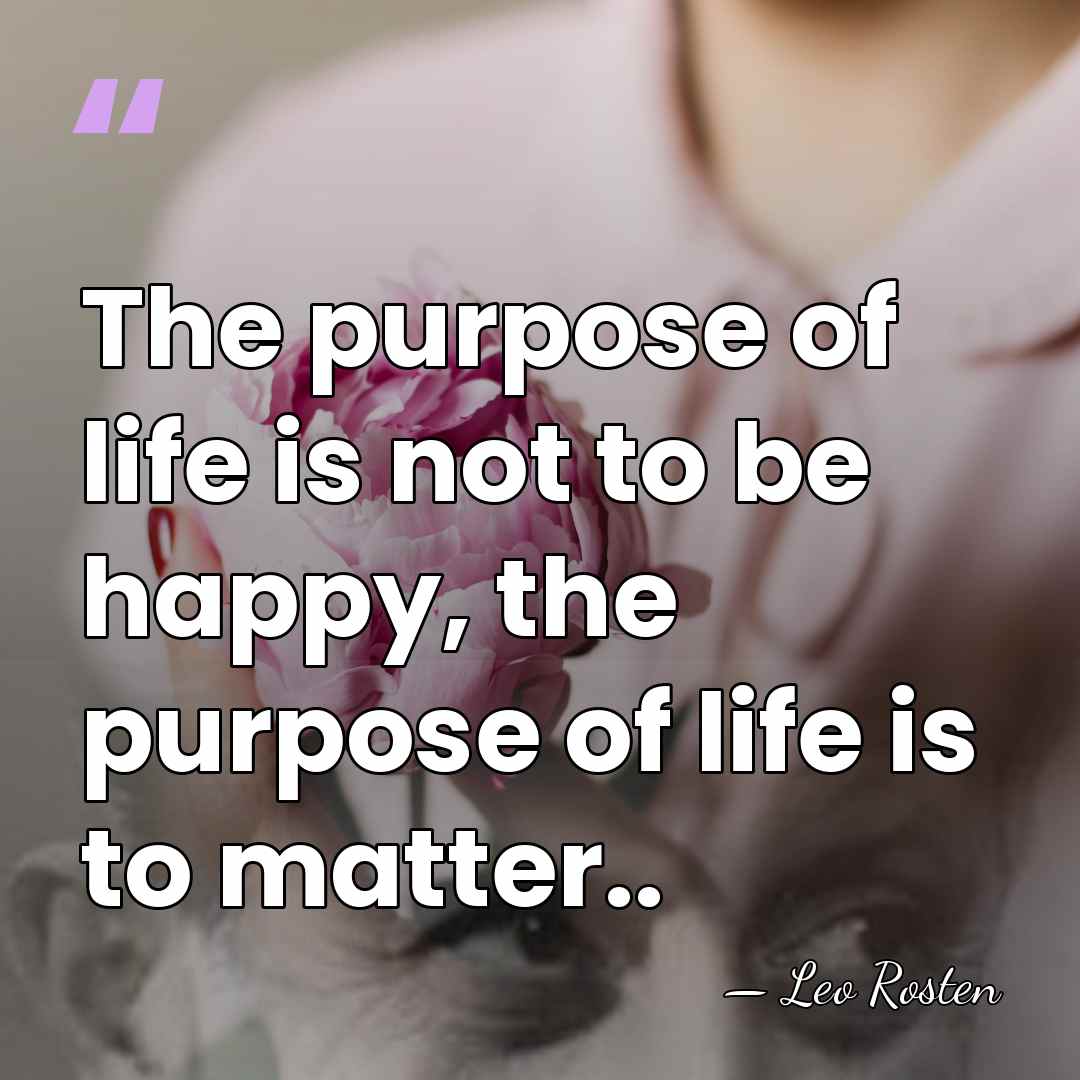The purpose of life is not to be happy, the purpose of&hellip; - Leo Rosten