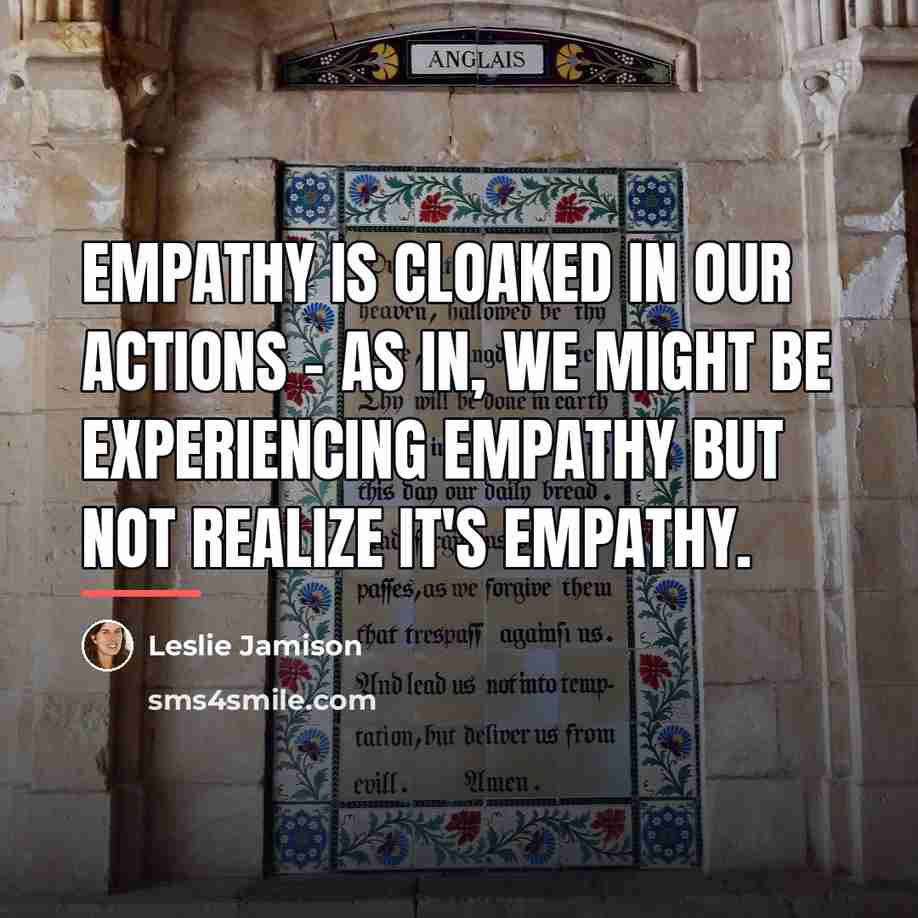 “Empathy is cloaked in our actions - as in, we…” quote by Leslie Jamison