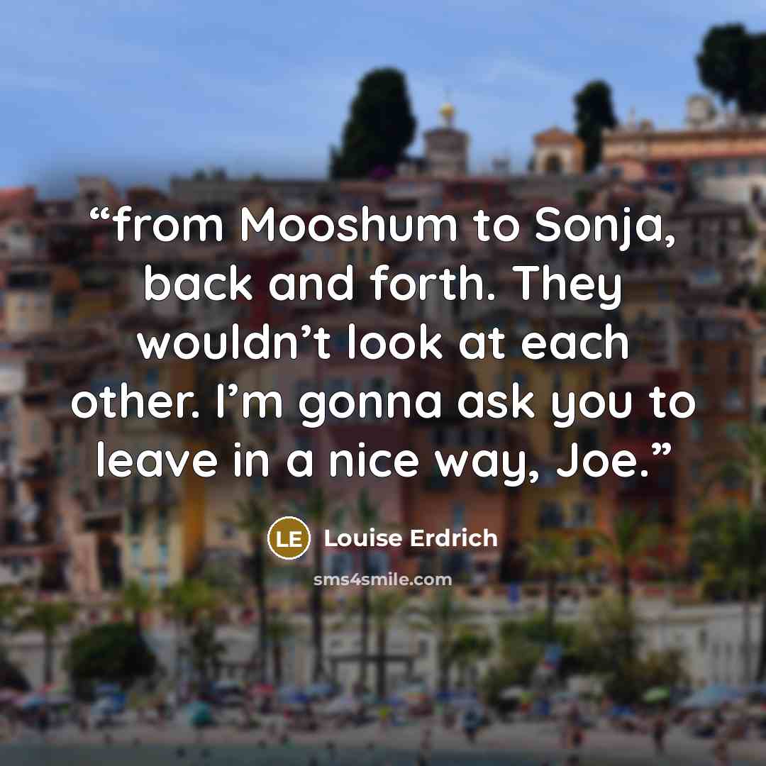 “from Mooshum to Sonja, back and forth. They wouldn’t look at each other. I’m gonna ask you to leave in a nice way, Joe.” quote by Louise Erdrich