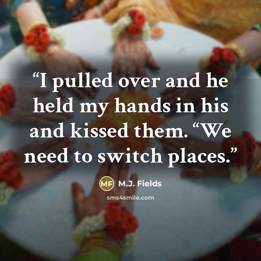 “I pulled over and he held my hands in his and kissed them. “We need to switch places.” quote by M.J. Fields