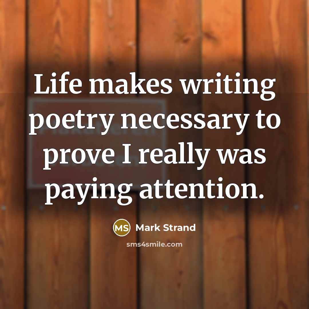 “Life makes writing poetry necessary to prove I really was…” quote by Mark Strand