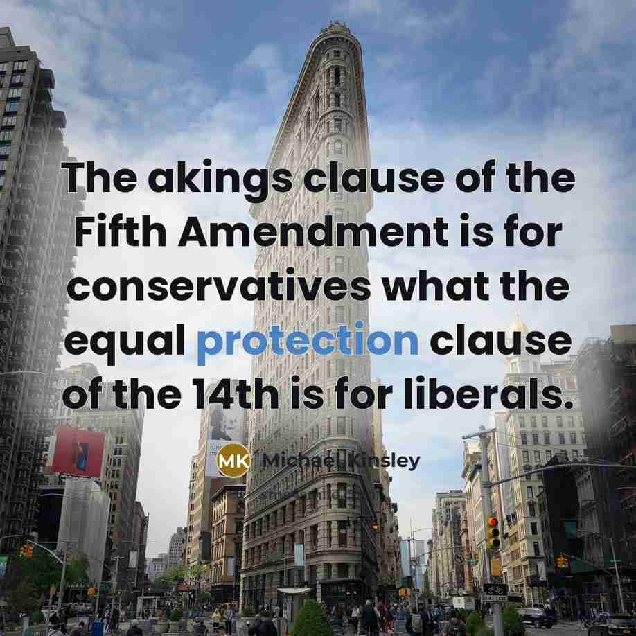 “The akings clause of the Fifth Amendment is for conservatives what the equal protection clause of the 14th is for liberals.” quote by Michael Kinsley