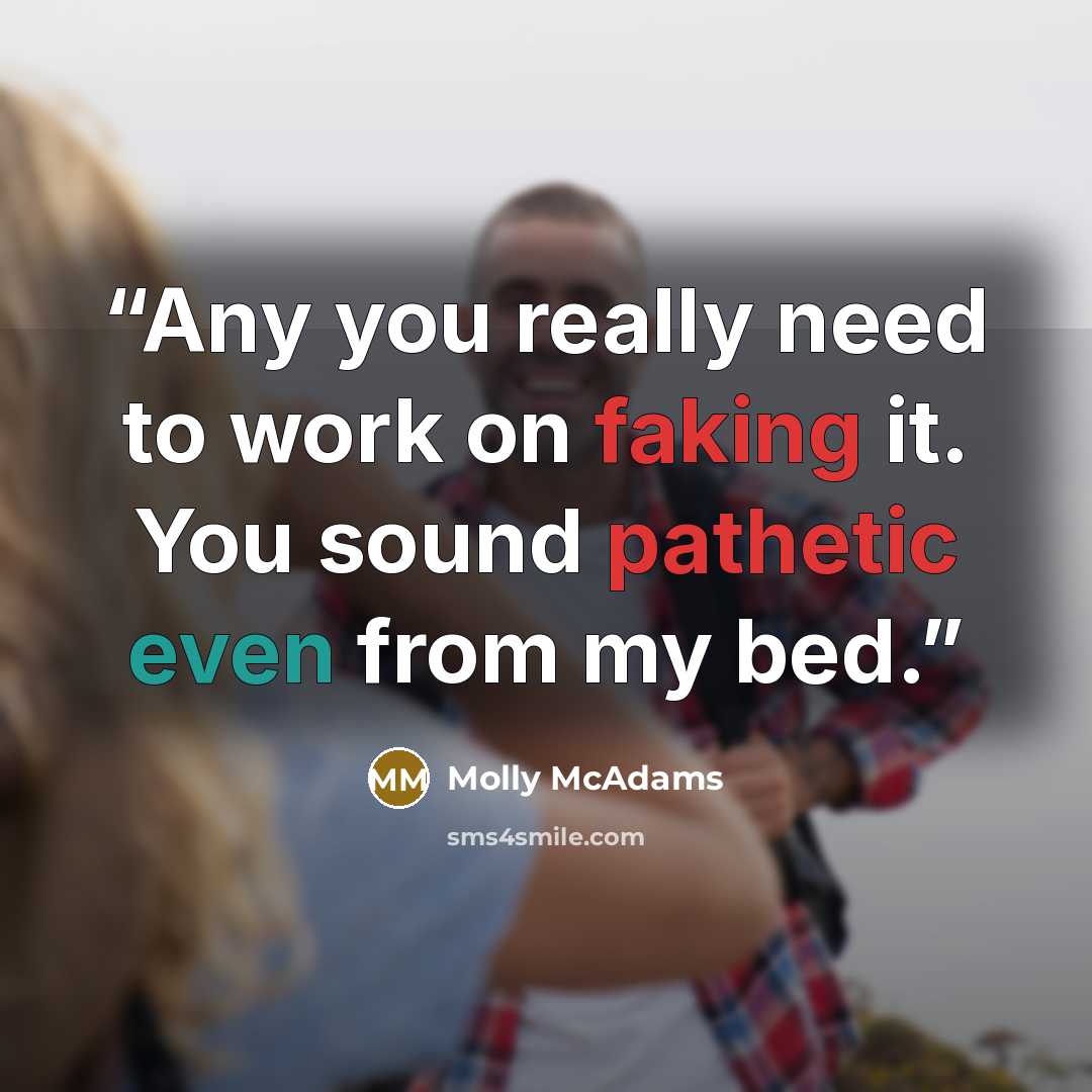 “Any you really need to work on faking it. You sound pathetic even from my bed.” quote by Molly McAdams