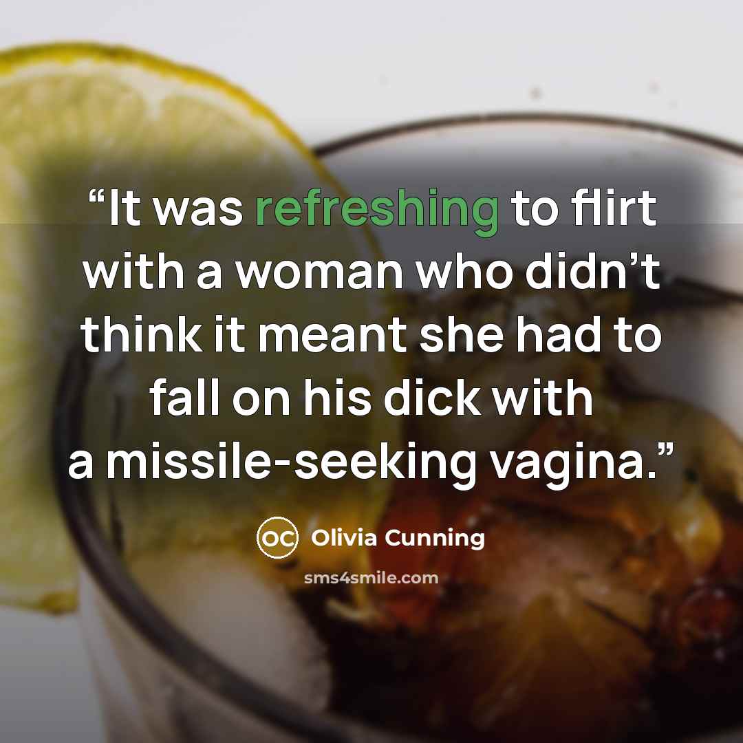 “It was refreshing to flirt with a woman who didn’t think it meant she had to fall on his dick with a missile-seeking vagina.” quote by Olivia Cunning